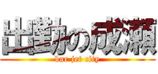 出勤の成瀬 (bar jet city)