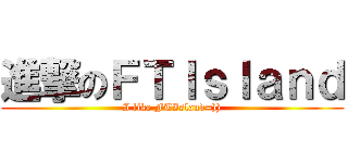 進撃のＦＴＩｓｌａｎｄ (I like FTIsland=)))