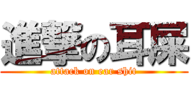 進撃の耳屎 (attack on ear shit)