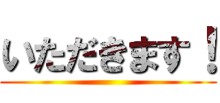 いただきます！ ()