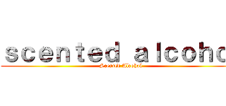 ｓｃｅｎｔｅｄ ａｌｃｏｈｏｌ (Scented Alcohol)