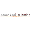 ｓｃｅｎｔｅｄ ａｌｃｏｈｏｌ (Scented Alcohol)