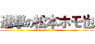 進撃の松本ホモ也 (attack on tita)