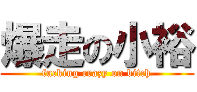 爆走の小裕 (fucking crazy on bitch)