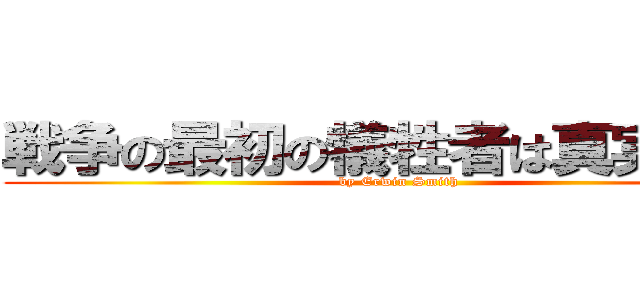 戦争の最初の犠牲者は真実である (by Erwin Smith)