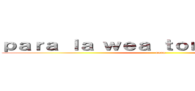ｐａｒａ ｌａ ｗｅａ ｔｏｎｔｏ ｃｕｌｉａｏ (eaea)