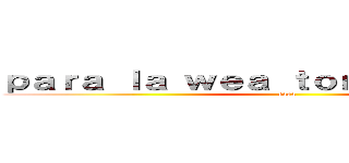 ｐａｒａ ｌａ ｗｅａ ｔｏｎｔｏ ｃｕｌｉａｏ (eaea)