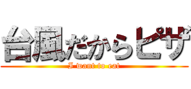 台風だからピザ (I want to eat)