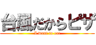 台風だからピザ (I want to eat)