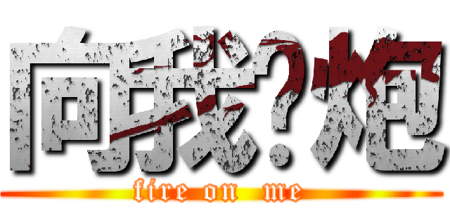 向我开炮 (fire on  me)