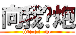 向我开炮 (fire on  me)