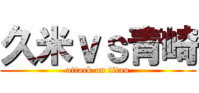 久米ｖｓ青崎 (attack on titan)