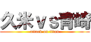 久米ｖｓ青崎 (attack on titan)