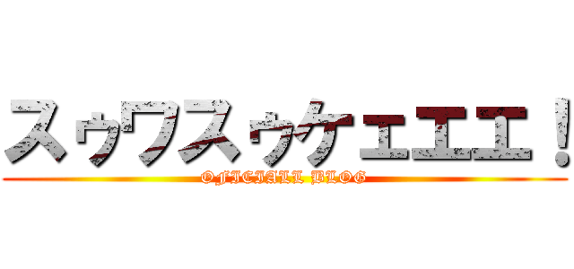 スゥワスゥケェエエ！ (OFICIALL BLOG)