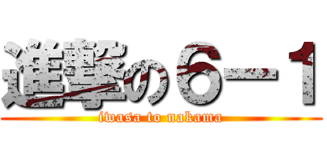 進撃の６ー１ (iwasa to nakama)