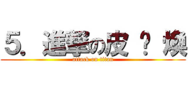 ５．進撃の皮 卡 煥 (attack on titan)