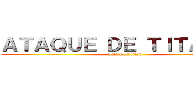 ＡＴＡＱＵＥ ＤＥ ＴＩＴＡＮＥＳ (Attack on titan)