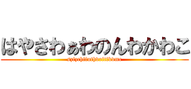 はやさわぁわのんわかわこ (szfzchffuthvritfkvmc)