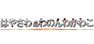 はやさわぁわのんわかわこ (szfzchffuthvritfkvmc)