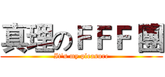 真理のＦＦＦ 團 (It's my pleasure)