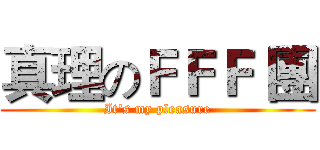 真理のＦＦＦ 團 (It's my pleasure)