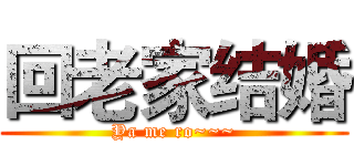 回老家结婚 (Ya me ro~~~)