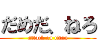 だめだ、ねろ (attack on titan)