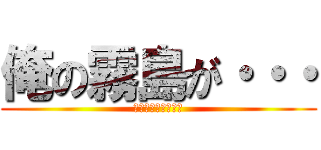 俺の霧島が・・・ (もうマジ無理･･･)