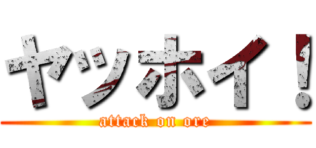 ヤッホイ！ (attack on ore)