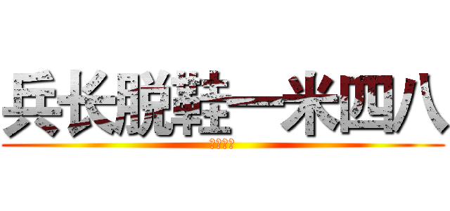 兵长脱鞋一米四八 (后颈被削)
