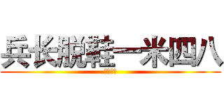 兵长脱鞋一米四八 (后颈被削)