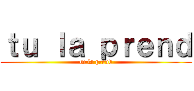 ｔｕ ｌａ ｐｒｅｎｄ (tu la prend)