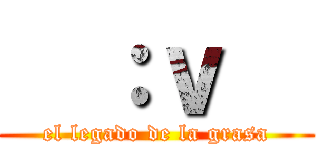   ：ｖ   (el legado de la grasa)