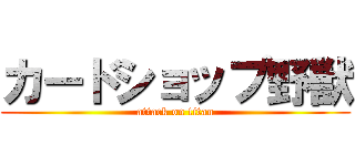 カードショップ野獣 (attack on titan)
