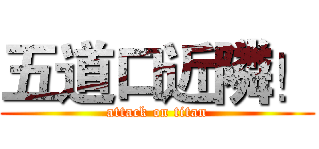 五道口近隣！ (attack on titan)