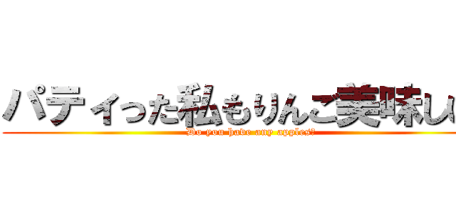 パティった私もりんご美味しい！ (Do you have any apples?)