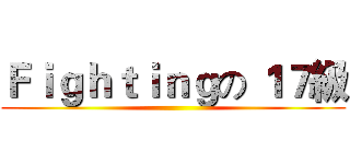 Ｆｉｇｈｔｉｎｇの １７級 ()