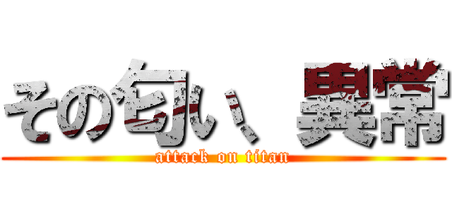 その匂い、異常 (attack on titan)