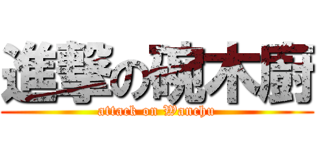 進撃の碗木廚 (attack on Wanchu)
