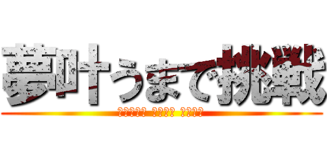夢叶うまで挑戦 (Ｄｒｅａｍ Ｃｏｍｅ Ｔｕｒｅ)