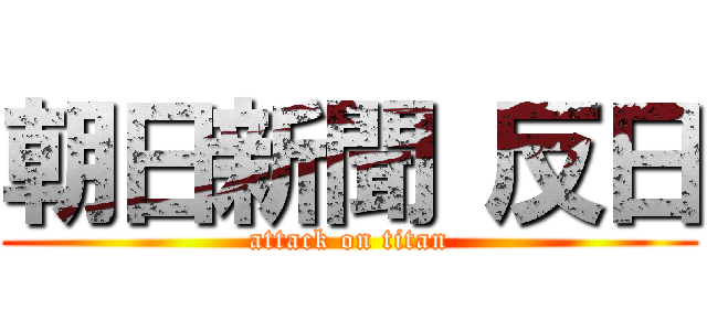 朝日新聞 反日 (attack on titan)