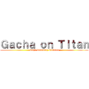 Ｇａｃｈａ ｏｎ Ｔｉｔａｎ (Gacha Community Evolution)