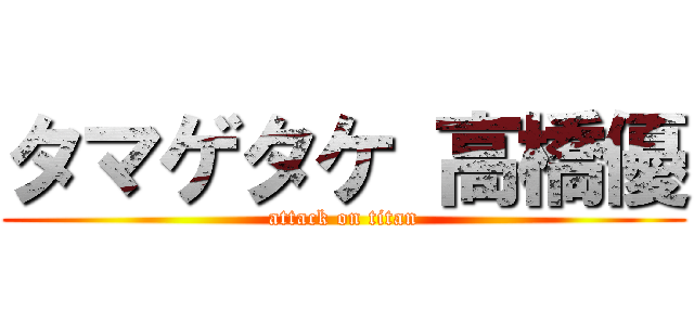 タマゲタケ 高橋優 (attack on titan)