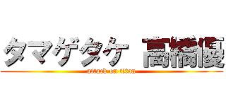 タマゲタケ 高橋優 (attack on titan)