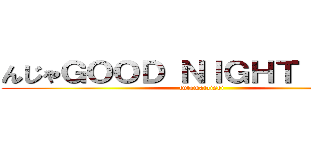 んじゃＧＯＯＤ ＮＩＧＨＴ（・∀・） (futamataisei)