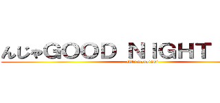 んじゃＧＯＯＤ ＮＩＧＨＴ（・∀・） (futamataisei)