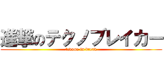 進撃のテクノブレイカー (tekuno in break)
