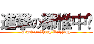 進撃の鄭惟中﻿ (attack on Zheng Weizhong)