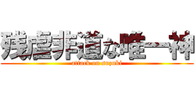 残虐非道な唯一神 (attack on suzuki)