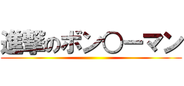 進撃のボン○ーマン ()